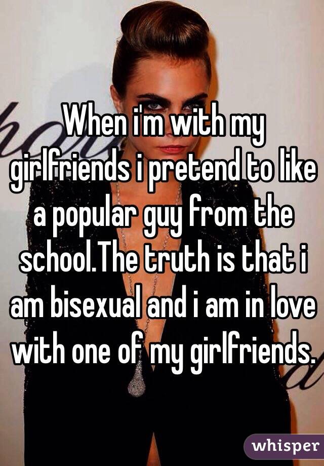 When i'm with my girlfriends i pretend to like a popular guy from the school.The truth is that i
am bisexual and i am in love with one of my girlfriends.