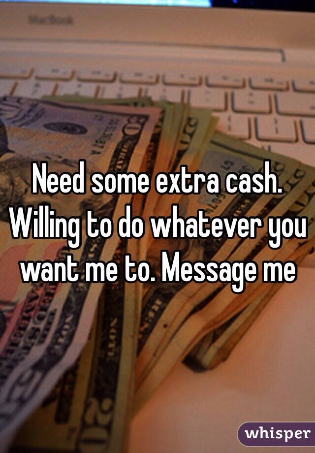 Need some extra cash. Willing to do whatever you want me to. Message me 