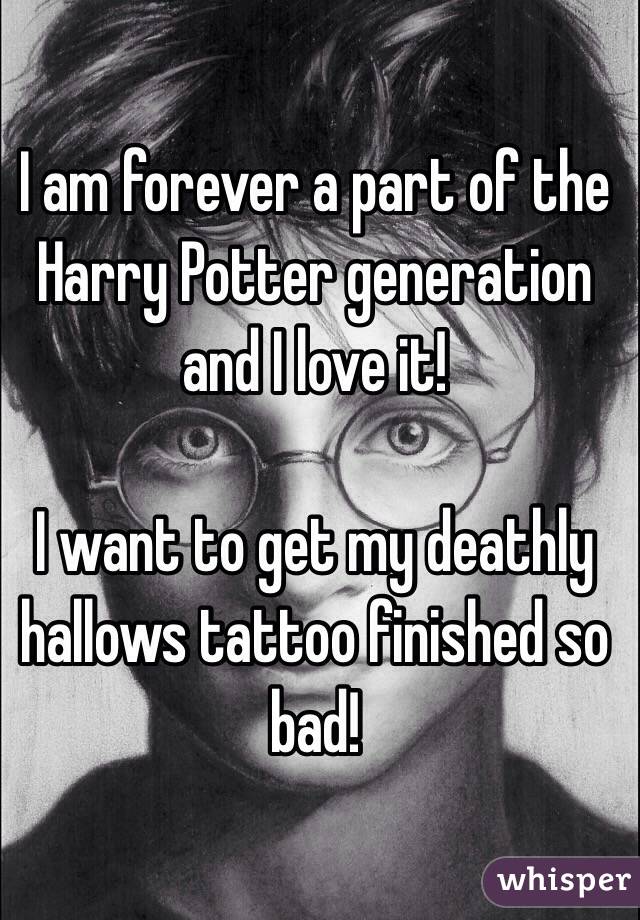 I am forever a part of the Harry Potter generation and I love it! 

I want to get my deathly hallows tattoo finished so bad!