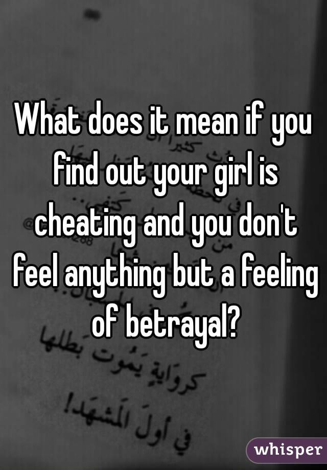 What does it mean if you find out your girl is cheating and you don't feel anything but a feeling of betrayal?