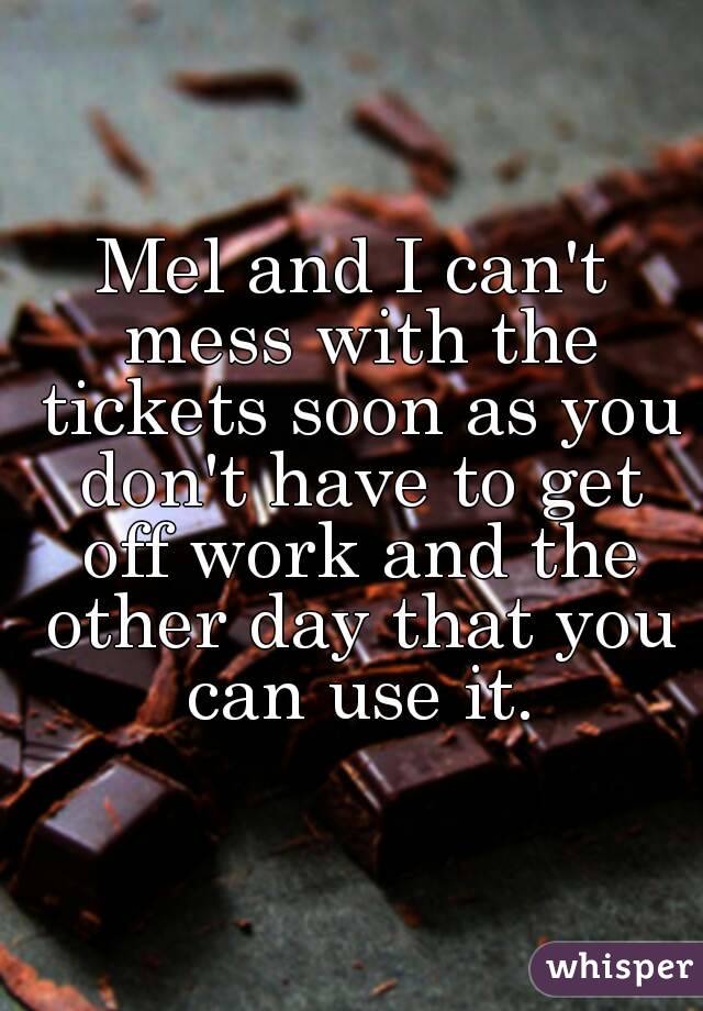 Mel and I can't mess with the tickets soon as you don't have to get off work and the other day that you can use it.