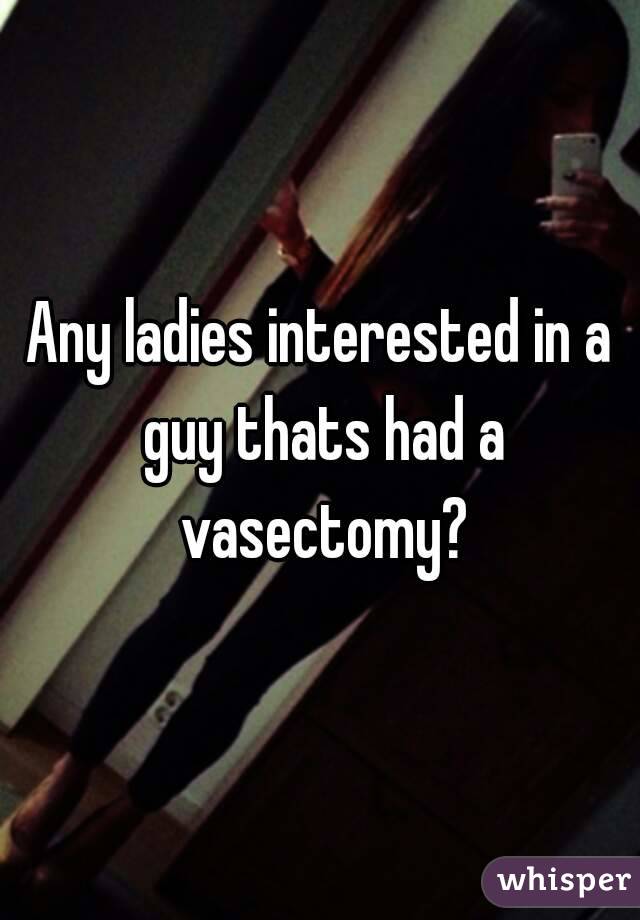 Any ladies interested in a guy thats had a vasectomy?