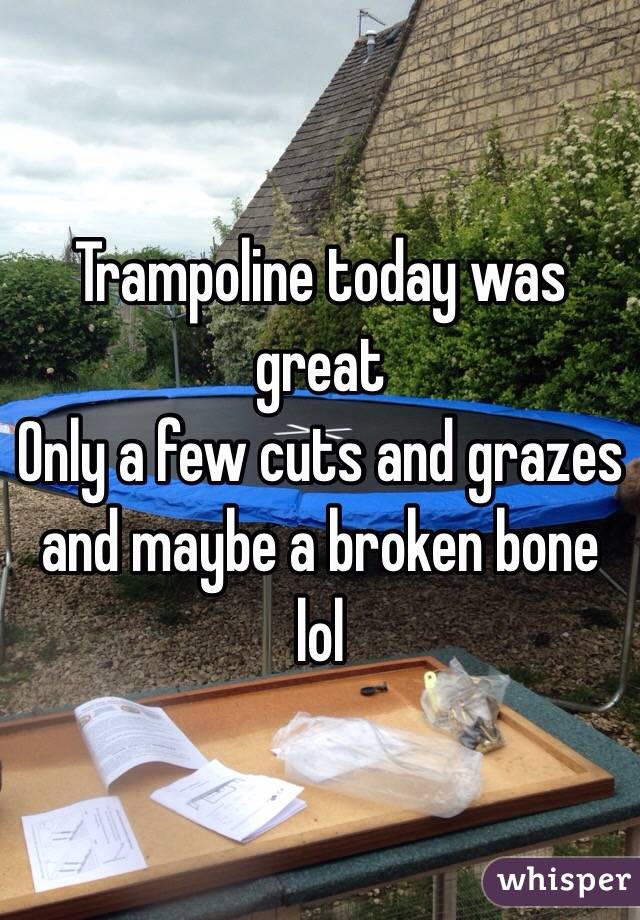 Trampoline today was great
Only a few cuts and grazes and maybe a broken bone lol
