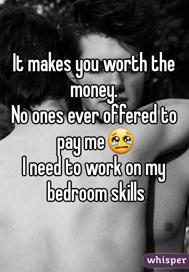 It makes you worth the money. 
No ones ever offered to pay me😢
I need to work on my bedroom skills