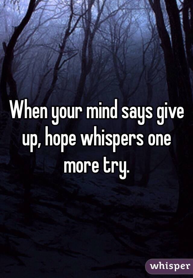 When your mind says give up, hope whispers one more try. 