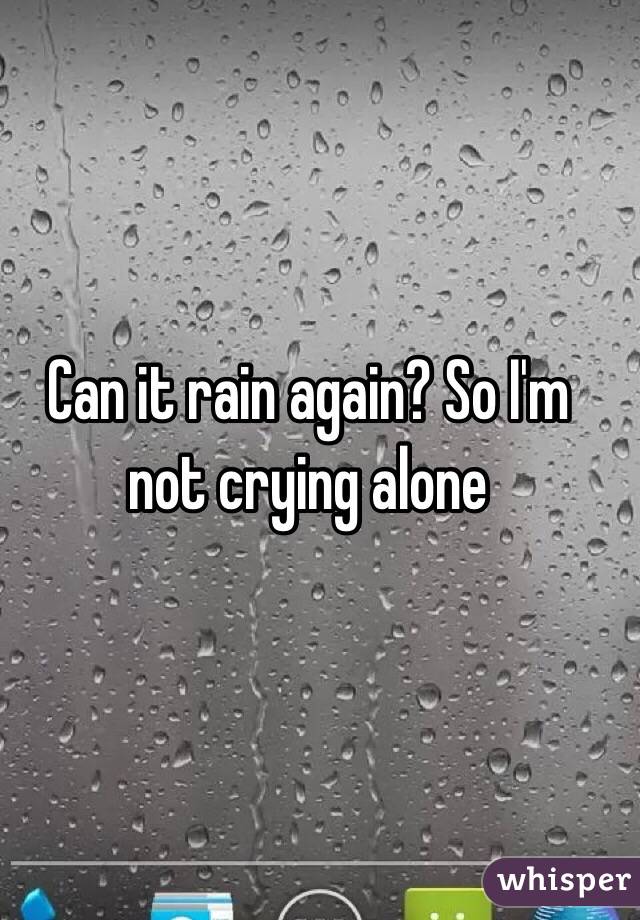 Can it rain again? So I'm not crying alone 
