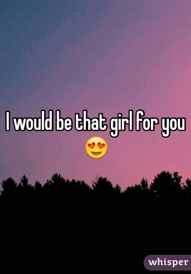I would be that girl for you 😍