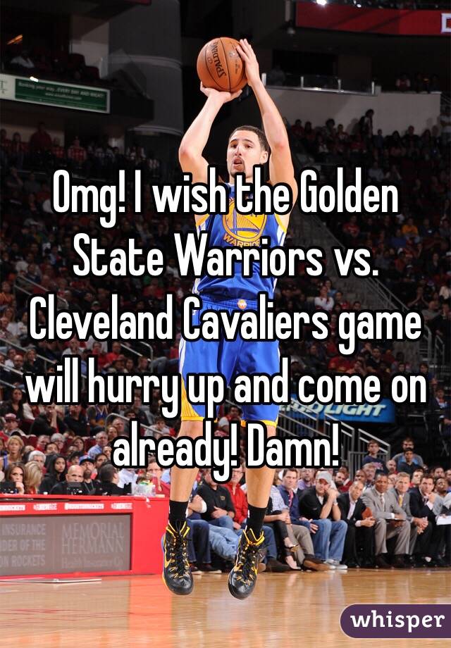 Omg! I wish the Golden State Warriors vs. Cleveland Cavaliers game will hurry up and come on already! Damn!  