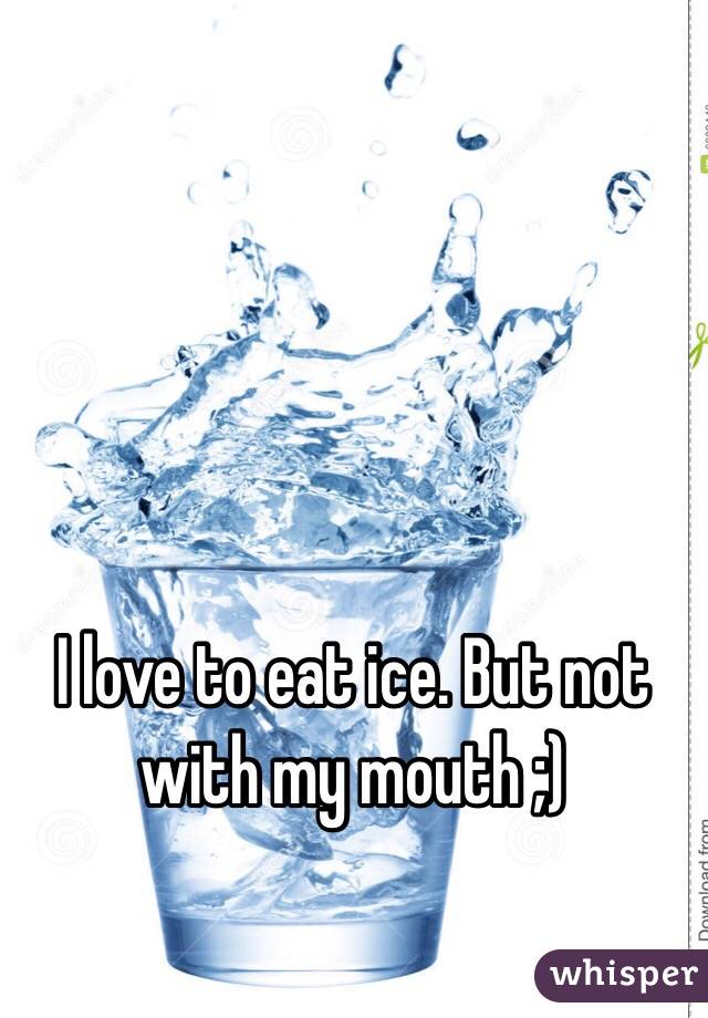 I love to eat ice. But not with my mouth ;)