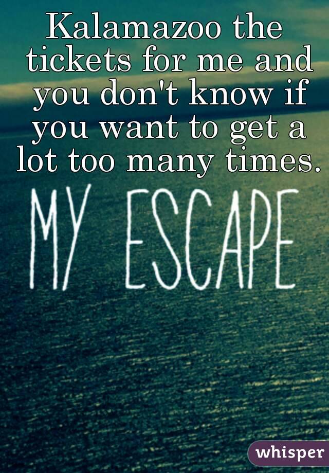 Kalamazoo the tickets for me and you don't know if you want to get a lot too many times.