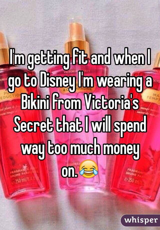 I'm getting fit and when I go to Disney I'm wearing a Bikini from Victoria's Secret that I will spend way too much money on.😂