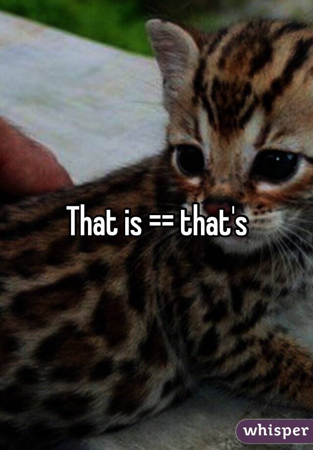 That is == that's 