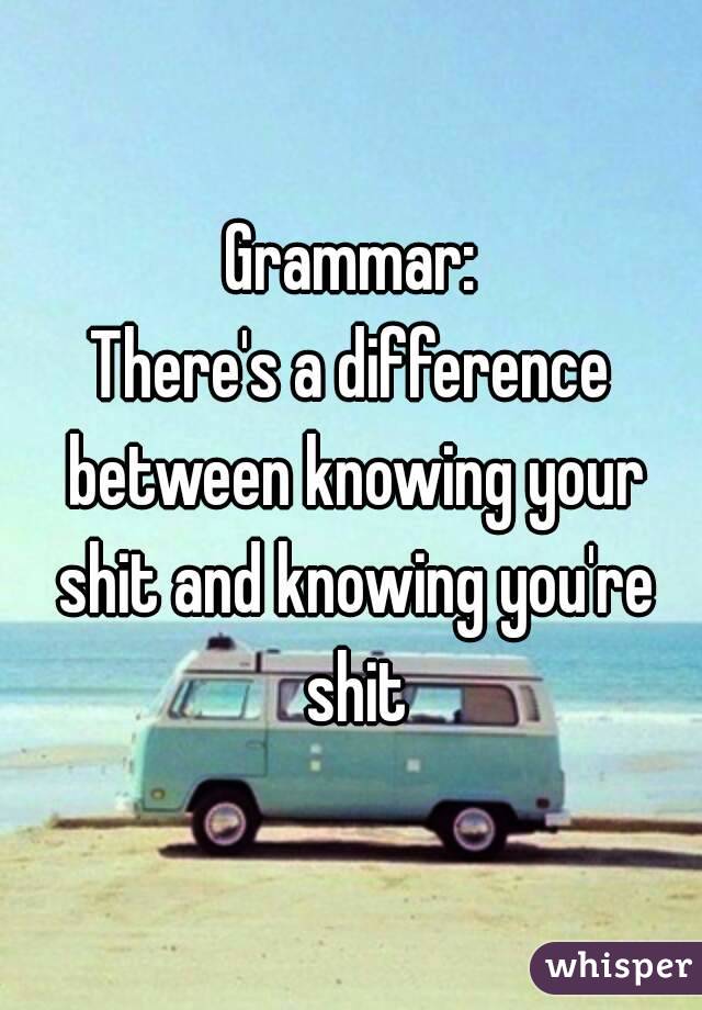 Grammar:
There's a difference between knowing your shit and knowing you're shit