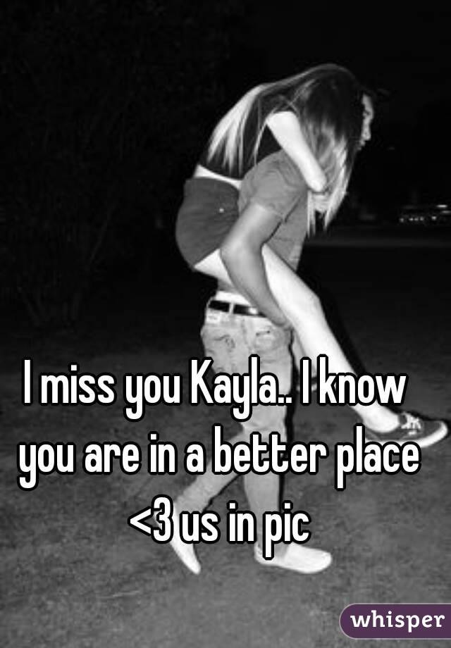 I miss you Kayla.. I know you are in a better place <3 us in pic