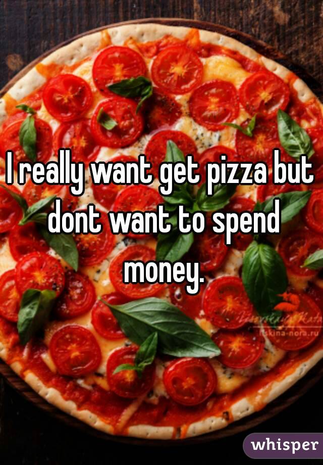 I really want get pizza but dont want to spend money.