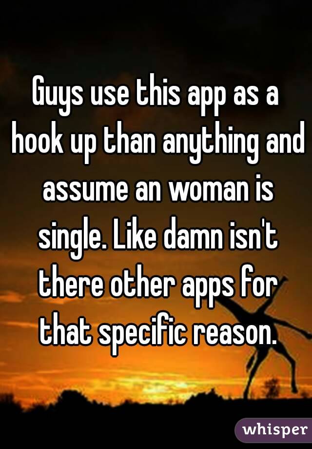 Guys use this app as a hook up than anything and assume an woman is single. Like damn isn't there other apps for that specific reason.