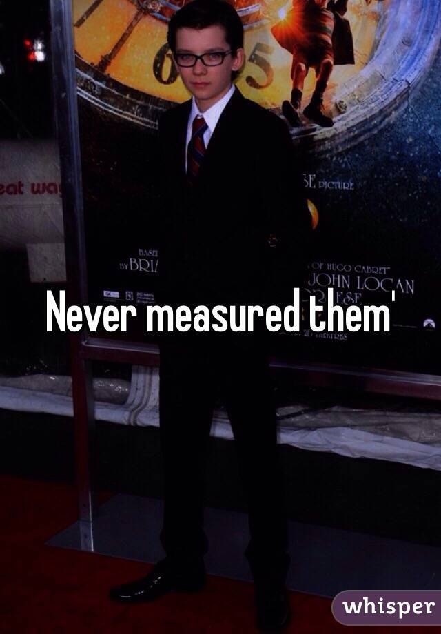 Never measured them'