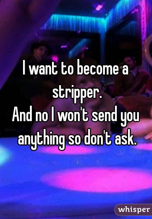 I want to become a stripper.
And no I won't send you anything so don't ask.