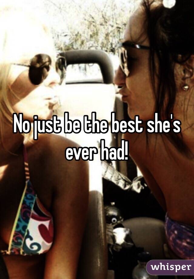 No just be the best she's ever had!