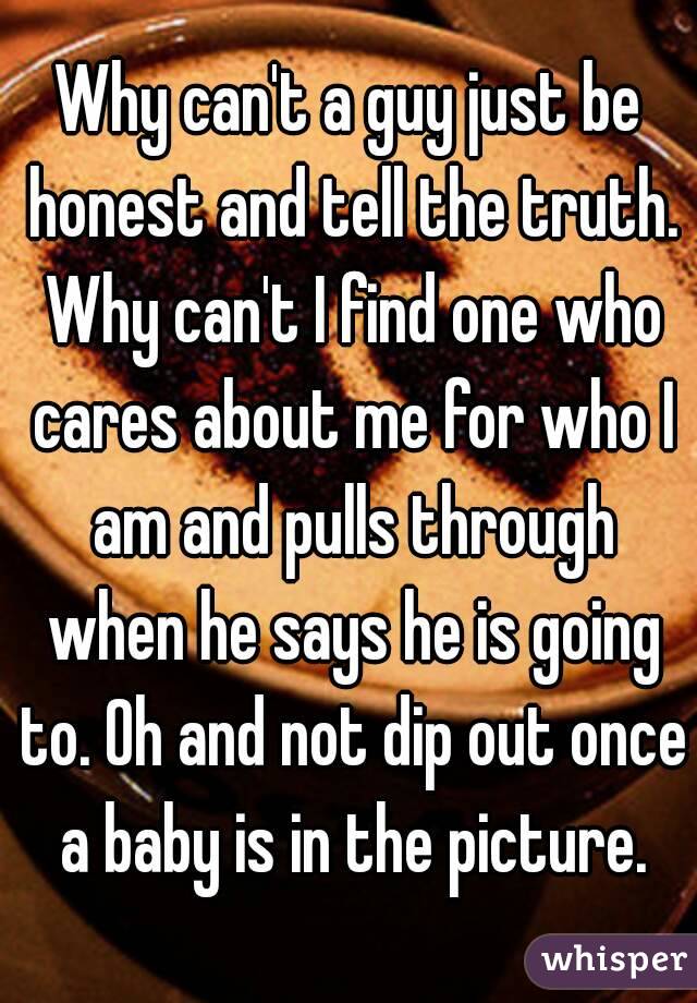 Why can't a guy just be honest and tell the truth. Why can't I find one who cares about me for who I am and pulls through when he says he is going to. Oh and not dip out once a baby is in the picture.