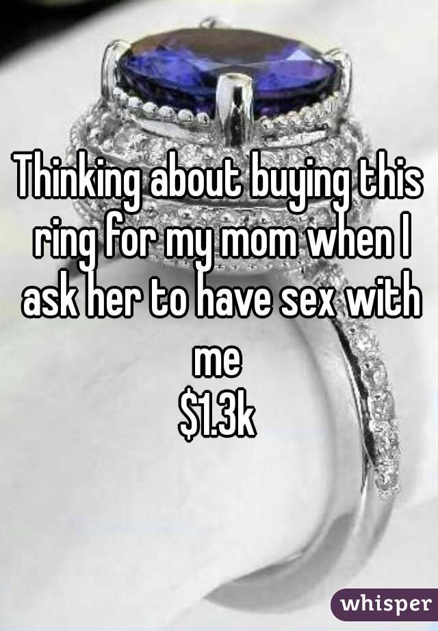 Thinking about buying this ring for my mom when I ask her to have sex with me 
$1.3k