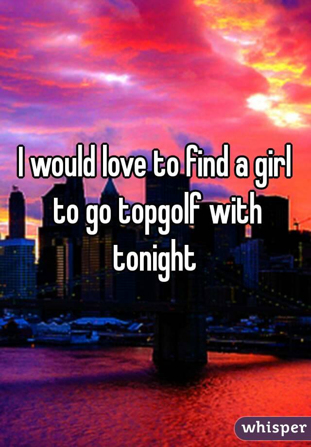 I would love to find a girl to go topgolf with tonight 