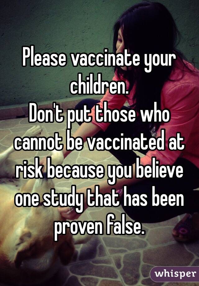 Please vaccinate your children.
Don't put those who cannot be vaccinated at risk because you believe one study that has been proven false.