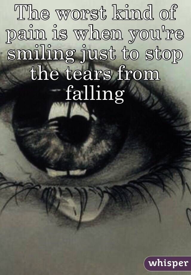 The worst kind of pain is when you're smiling just to stop the tears from falling