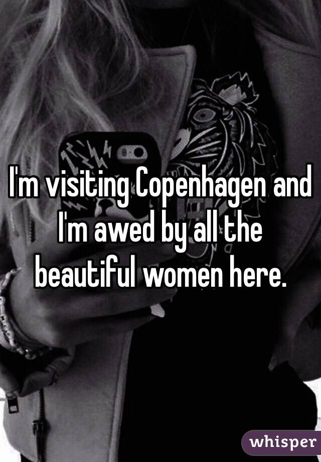 I'm visiting Copenhagen and I'm awed by all the beautiful women here.