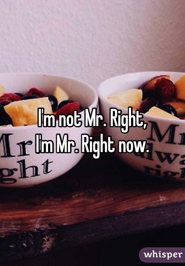 I'm not Mr. Right,
I'm Mr. Right now.