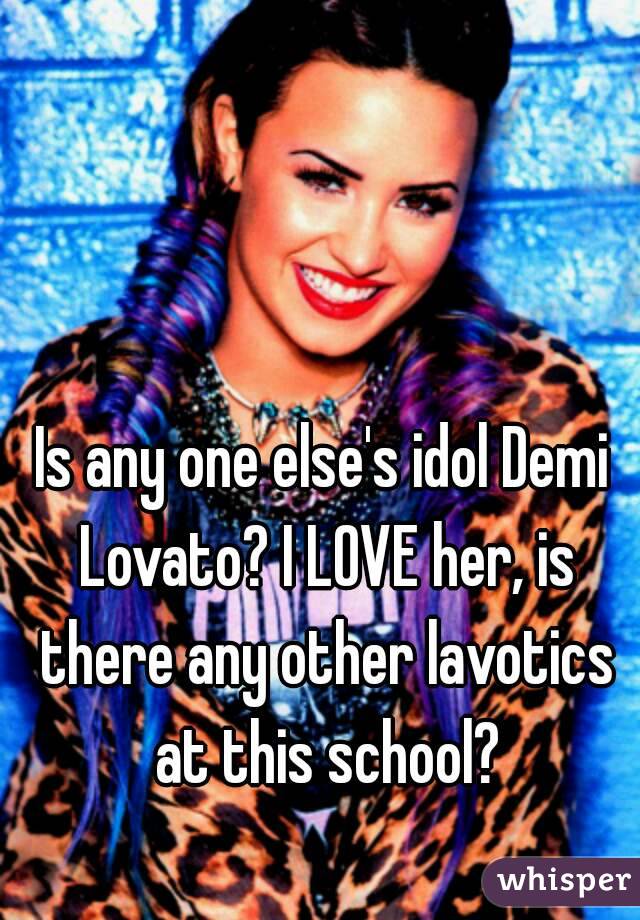 Is any one else's idol Demi Lovato? I LOVE her, is there any other lavotics at this school?