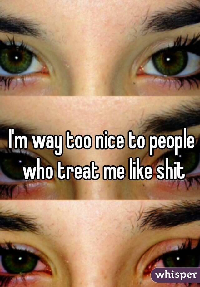 I'm way too nice to people who treat me like shit