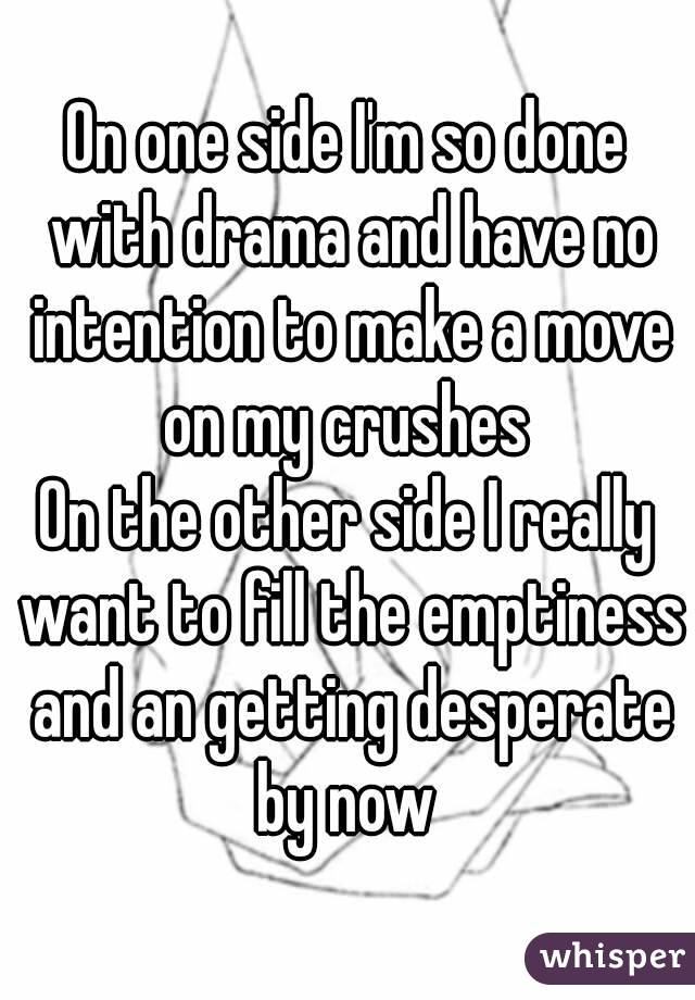 On one side I'm so done with drama and have no intention to make a move on my crushes 
On the other side I really want to fill the emptiness and an getting desperate by now 