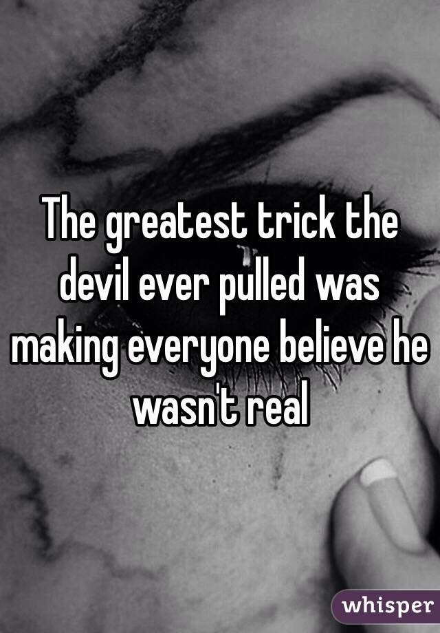 The greatest trick the devil ever pulled was making everyone believe he wasn't real