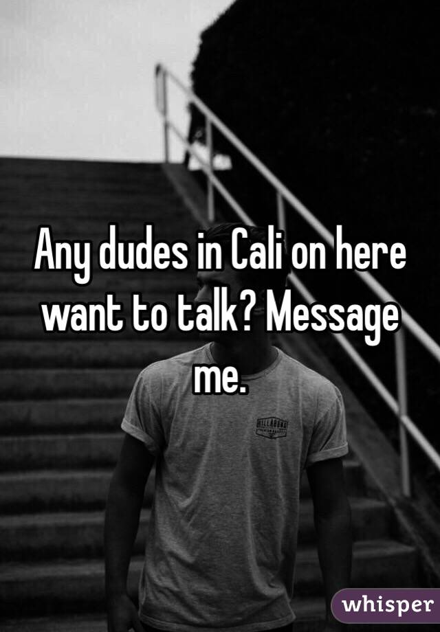 Any dudes in Cali on here want to talk? Message me. 