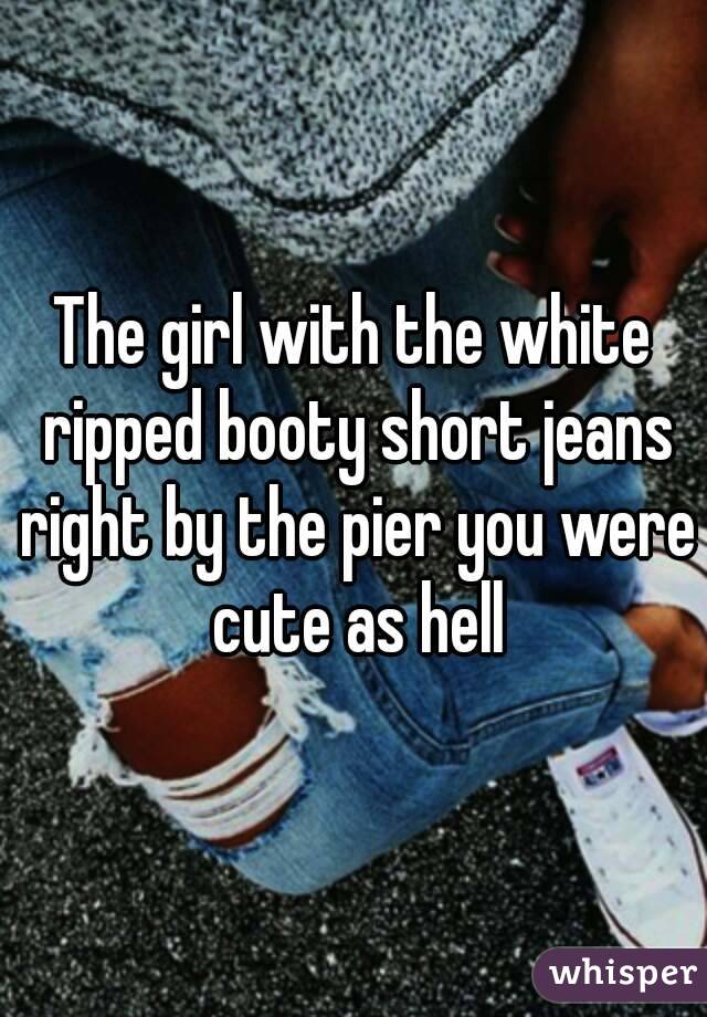 The girl with the white ripped booty short jeans right by the pier you were cute as hell