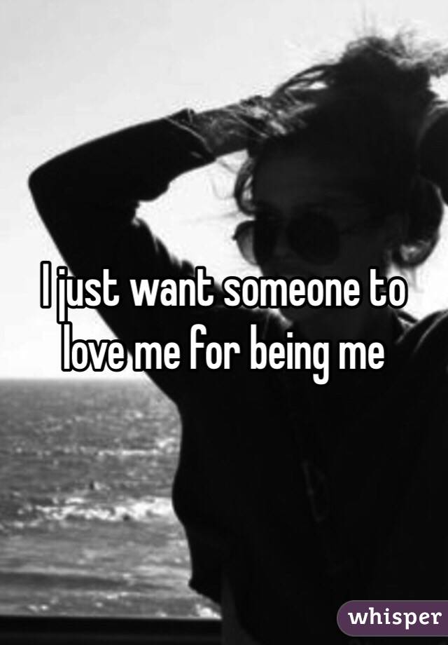 I just want someone to love me for being me 