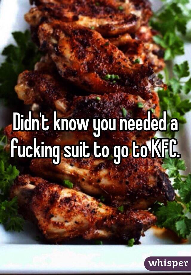 Didn't know you needed a fucking suit to go to KFC. 