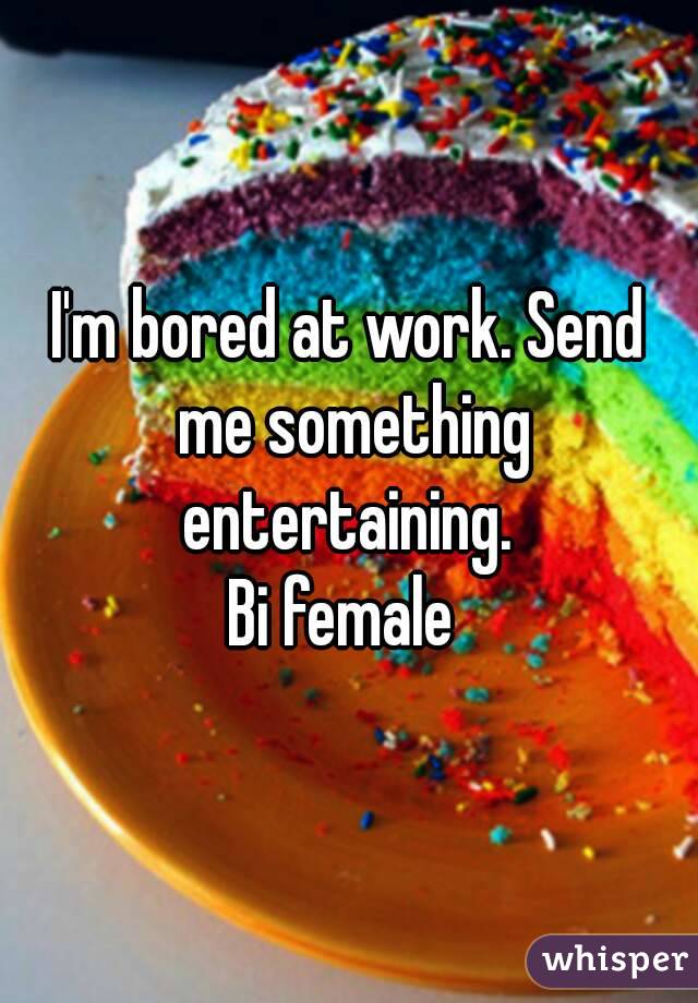 I'm bored at work. Send me something entertaining. 
Bi female 