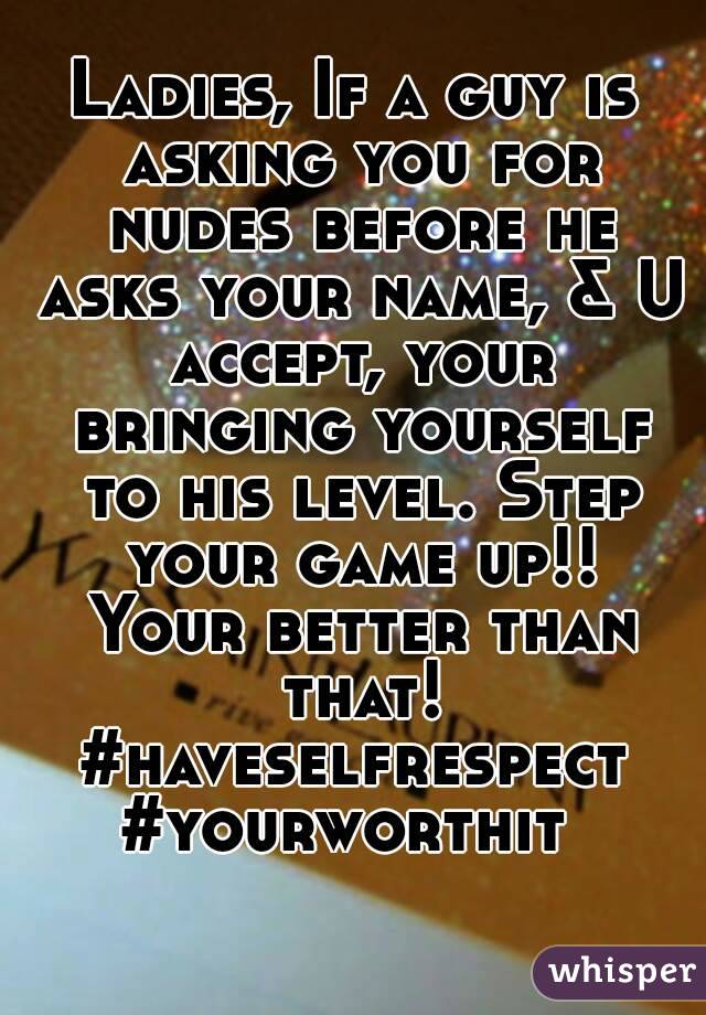 Ladies, If a guy is asking you for nudes before he asks your name, & U accept, your bringing yourself to his level. Step your game up!! Your better than that! #haveselfrespect 
#yourworthit 