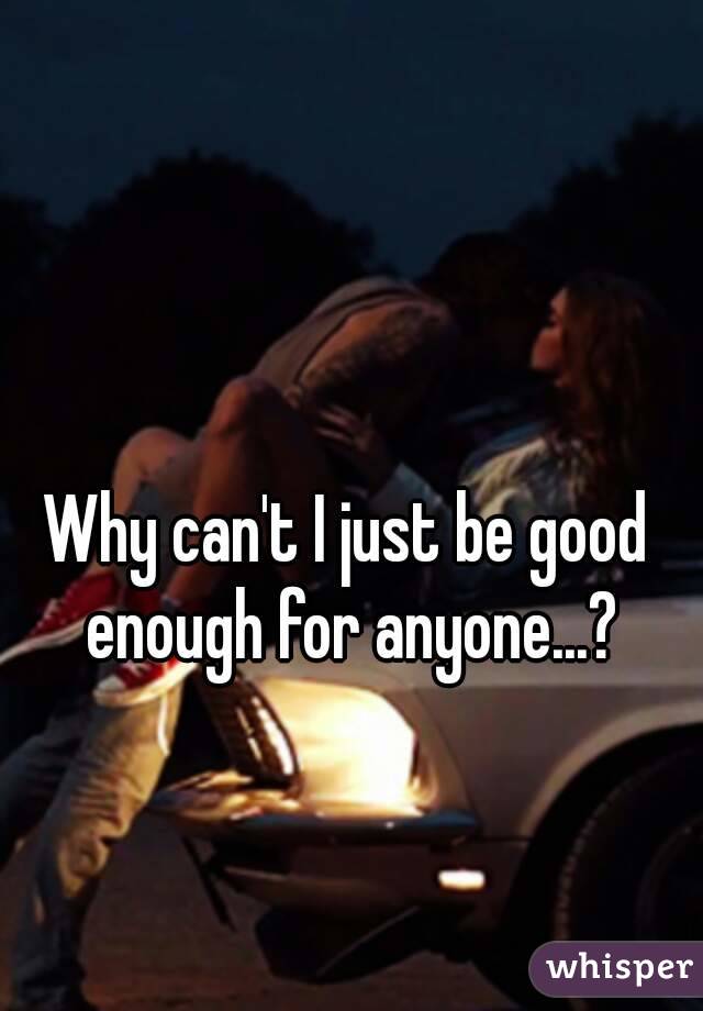 Why can't I just be good enough for anyone...?