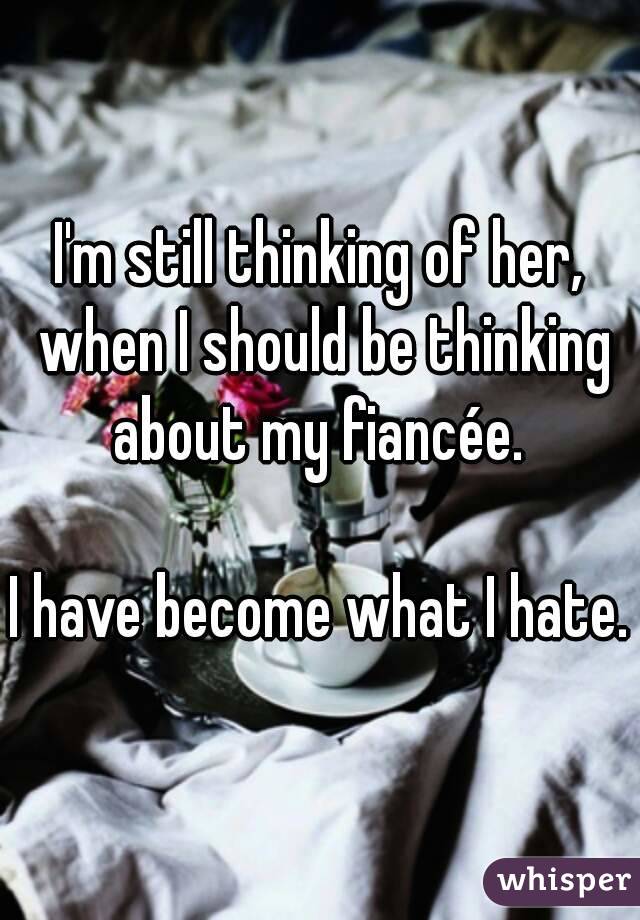 I'm still thinking of her, when I should be thinking about my fiancée. 

I have become what I hate.