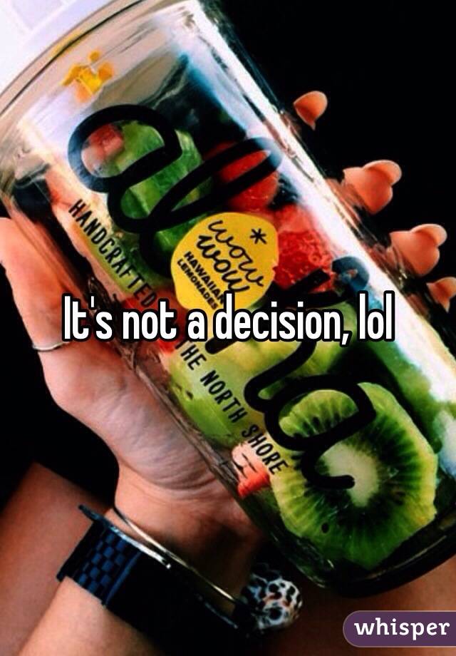 It's not a decision, lol