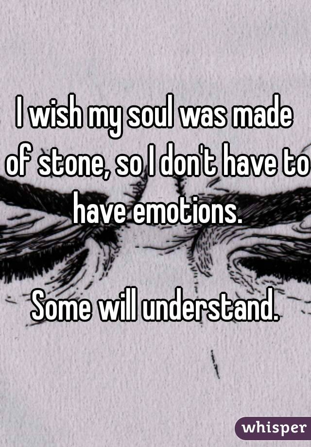 I wish my soul was made of stone, so I don't have to have emotions.

Some will understand.