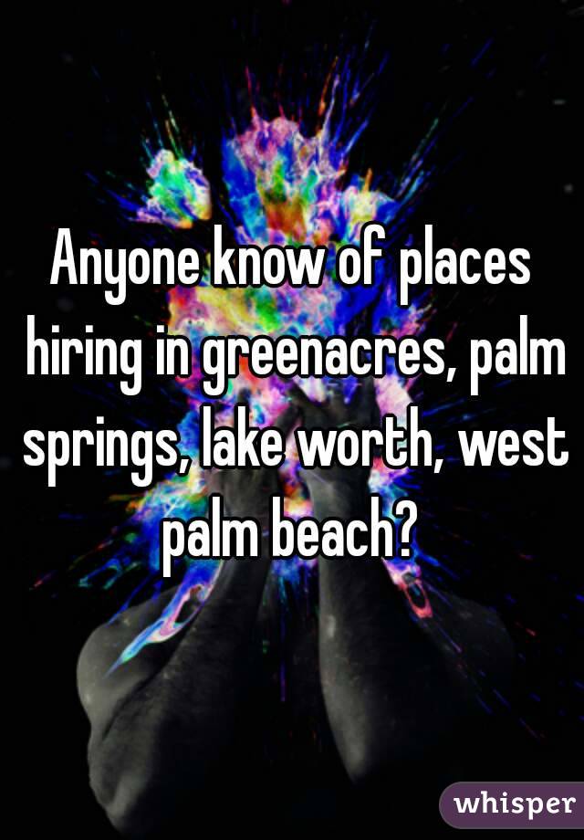 Anyone know of places hiring in greenacres, palm springs, lake worth, west palm beach? 