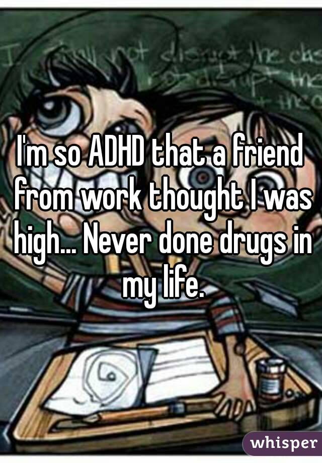 I'm so ADHD that a friend from work thought I was high... Never done drugs in my life.