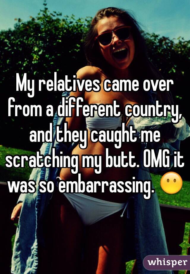 My relatives came over from a different country, and they caught me scratching my butt. OMG it was so embarrassing. 😶