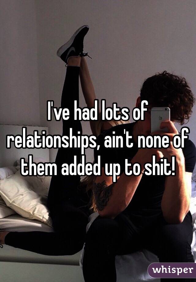 I've had lots of relationships, ain't none of them added up to shit!