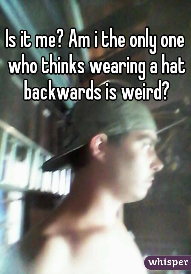 Is it me? Am i the only one who thinks wearing a hat backwards is weird?