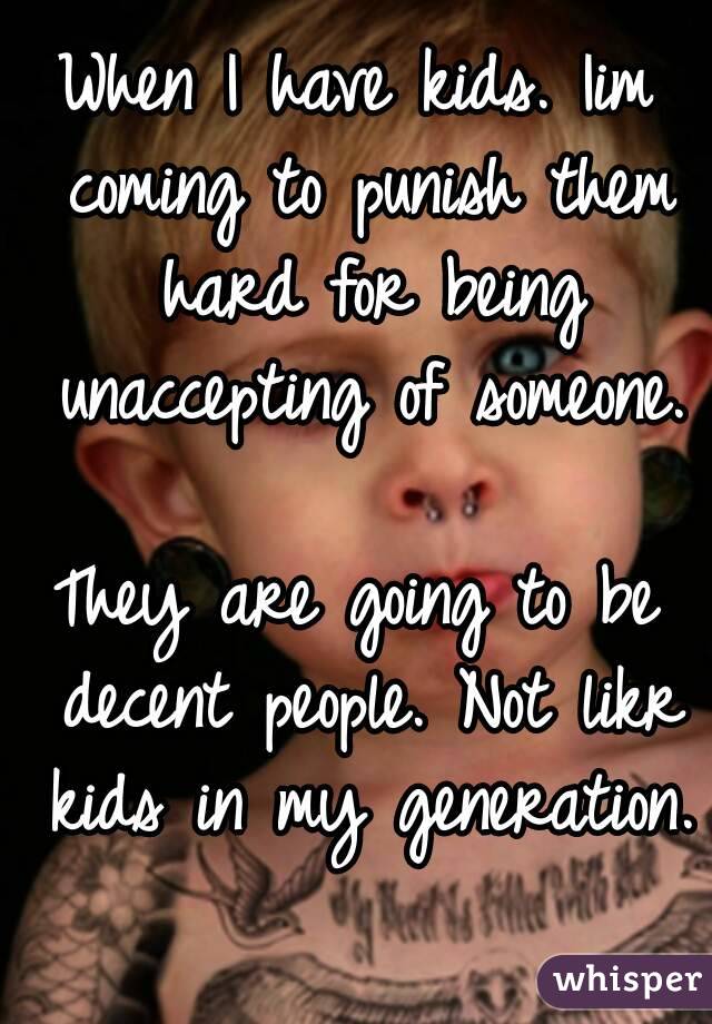 When I have kids. Iim coming to punish them hard for being unaccepting of someone.

They are going to be decent people. Not likr kids in my generation.